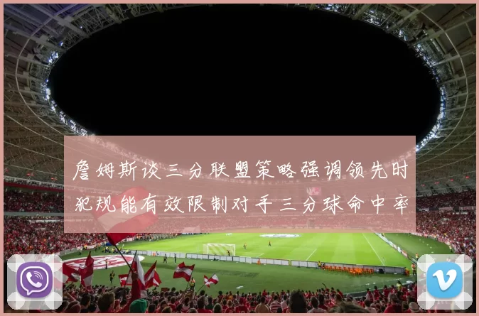 詹姆斯谈三分联盟策略强调领先时犯规能有效限制对手三分球命中率