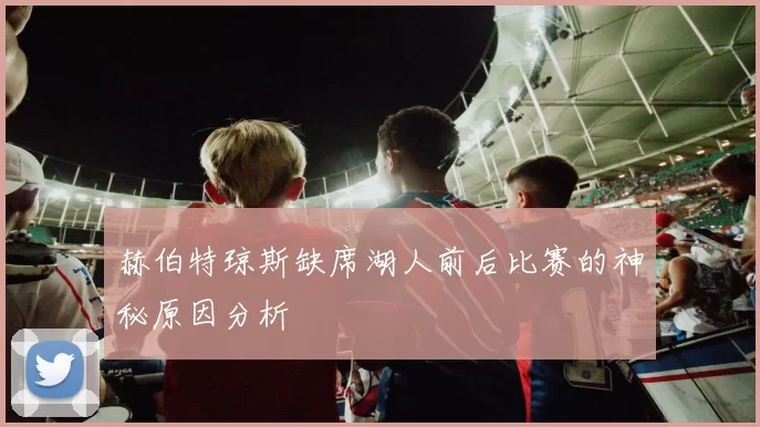 赫伯特琼斯缺席湖人前后比赛的神秘原因分析