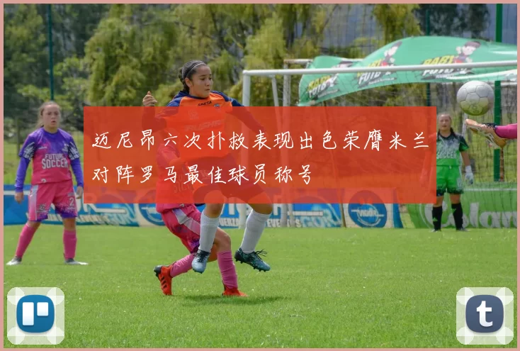 迈尼昂六次扑救表现出色荣膺米兰对阵罗马最佳球员称号