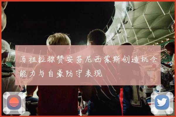 马祖拉称赞安芬尼西蒙斯创造机会能力与自豪防守表现