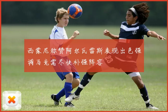 西蒙尼称赞阿尔瓦雷斯表现出色强调马竞需尽快补强阵容