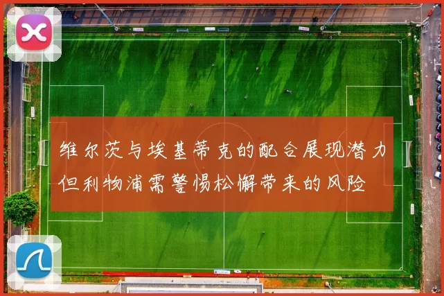 维尔茨与埃基蒂克的配合展现潜力但利物浦需警惕松懈带来的风险