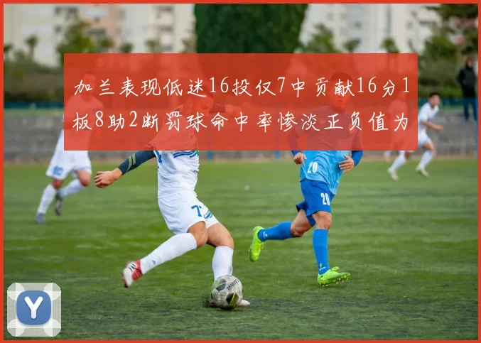 加兰表现低迷16投仅7中贡献16分1板8助2断罚球命中率惨淡正负值为负24