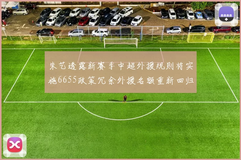 朱艺透露新赛季中超外援规则将实施6655政策冗余外援名额重新回归球队配置
