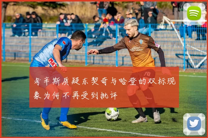 考辛斯质疑东契奇与哈登的双标现象为何不再受到批评